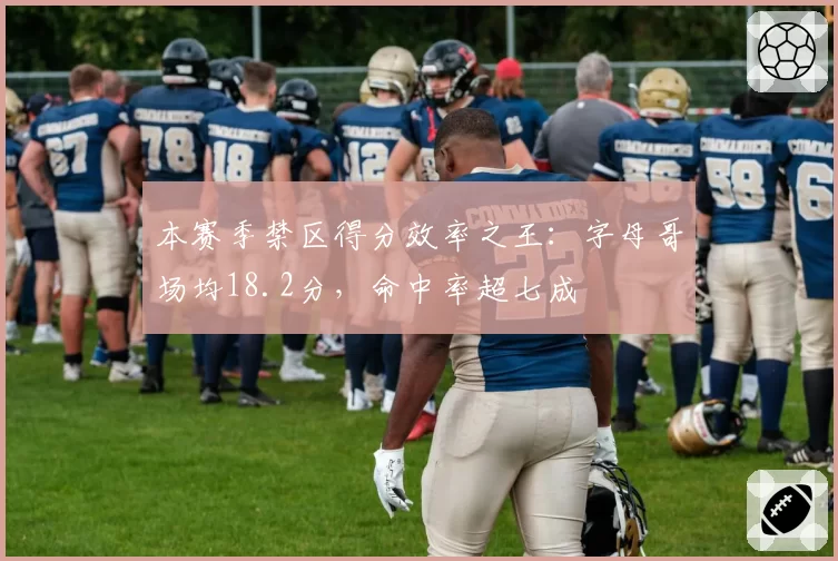 本赛季禁区得分效率之王:字母哥场均18.2分,命中率超七成