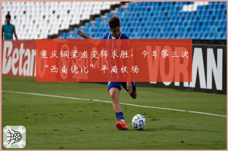 重庆铜梁龙变阵求胜,今年第三次“西南德比”平局收场