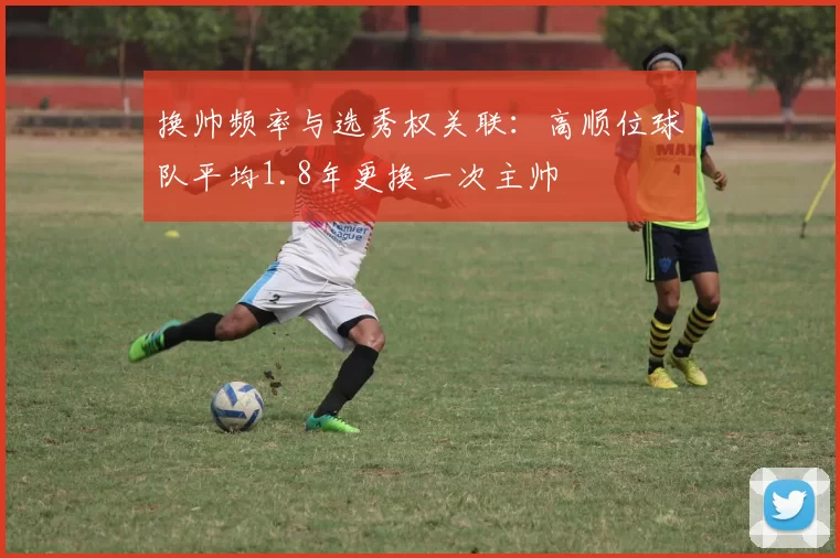 换帅频率与选秀权关联：高顺位球队平均1.8年更换一次主帅