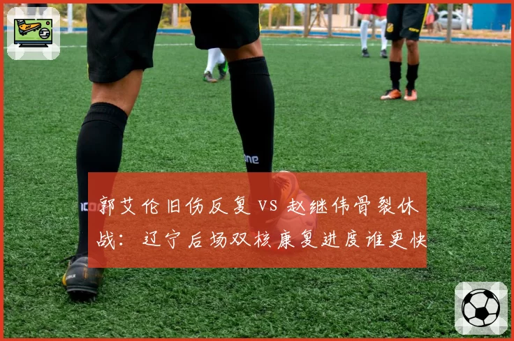 郭艾伦旧伤反复 vs 赵继伟骨裂休战：辽宁后场双核康复进度谁更快？