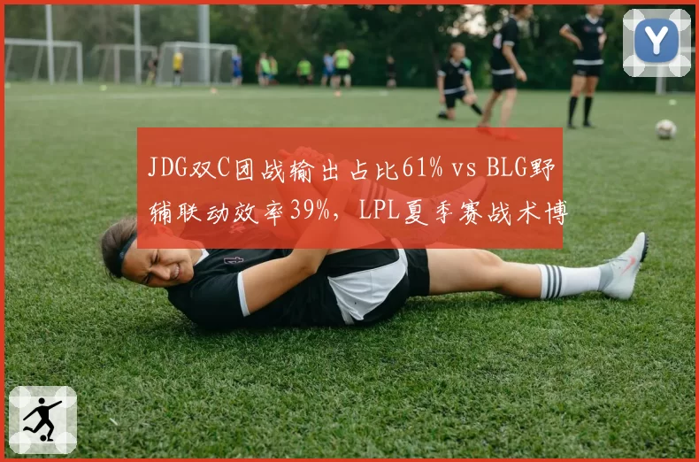 JDG双C团战输出占比61% vs BLG野辅联动效率39%，LPL夏季赛战术博弈白热化