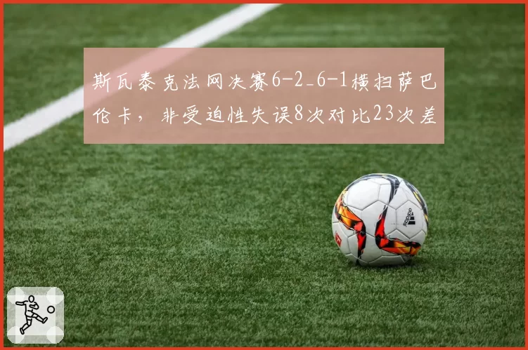 斯瓦泰克法网决赛6-2_6-1横扫萨巴伦卡，非受迫性失误8次对比23次差距悬殊