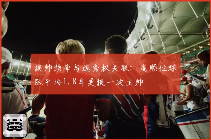 换帅频率与选秀权关联：高顺位球队平均1.8年更换一次主帅