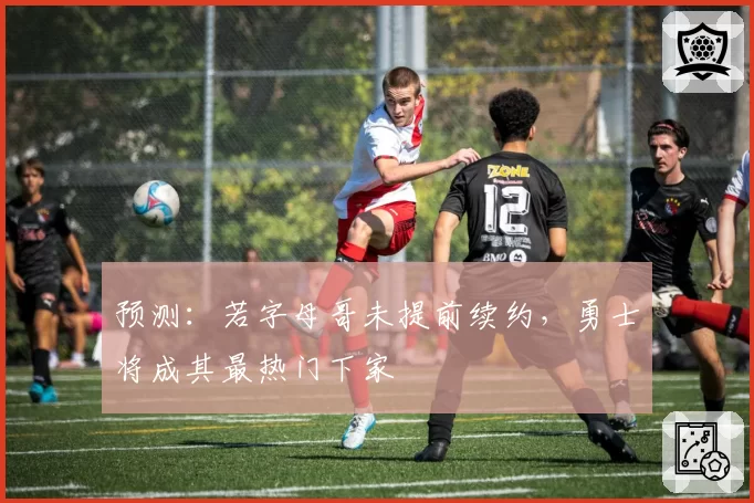 预测:若字母哥未提前续约,勇士将成其最热门下家