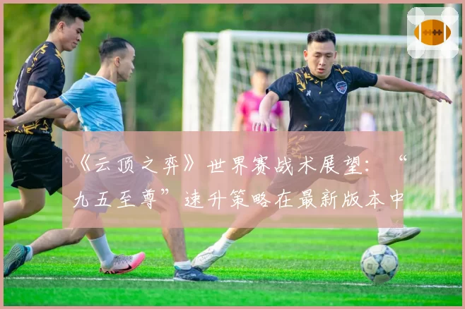 《云顶之弈》世界赛战术展望：“九五至尊”速升策略在最新版本中的可行性分析