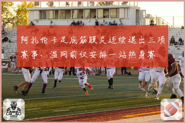阿扎伦卡足底筋膜炎连续退出三项赛事，温网前仅安排一站热身赛