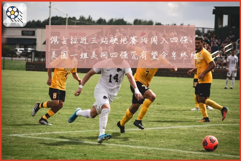 佩古拉近三站硬地赛均闯入四强,美国一姐美网四强荒有望今年终结