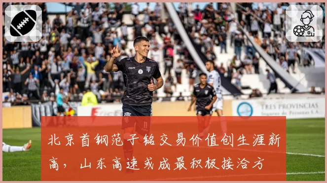 北京首钢范子铭交易价值创生涯新高,山东高速或成最积极接洽方