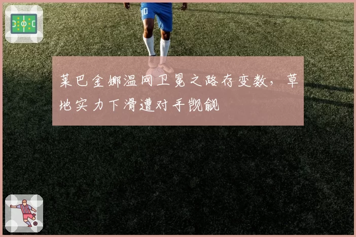 莱巴金娜温网卫冕之路存变数，草地实力下滑遭对手觊觎