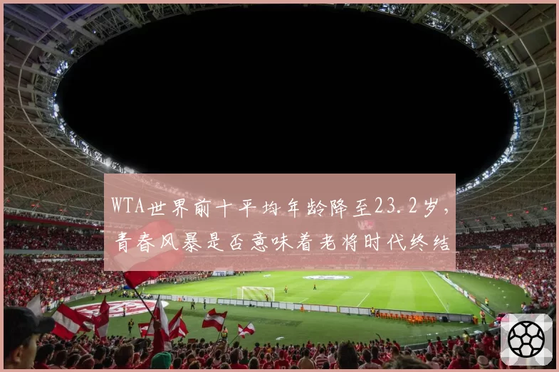 WTA世界前十平均年龄降至23.2岁，青春风暴是否意味着老将时代终结？