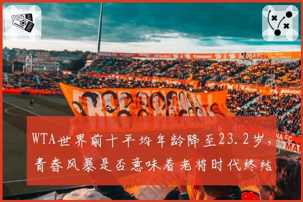 WTA世界前十平均年龄降至23.2岁，青春风暴是否意味着老将时代终结？