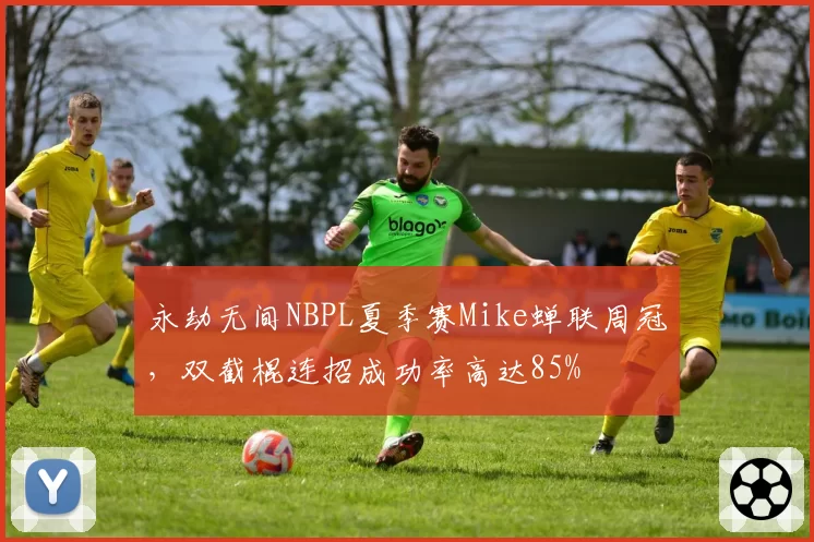 永劫无间NBPL夏季赛Mike蝉联周冠,双截棍连招成功率高达85%