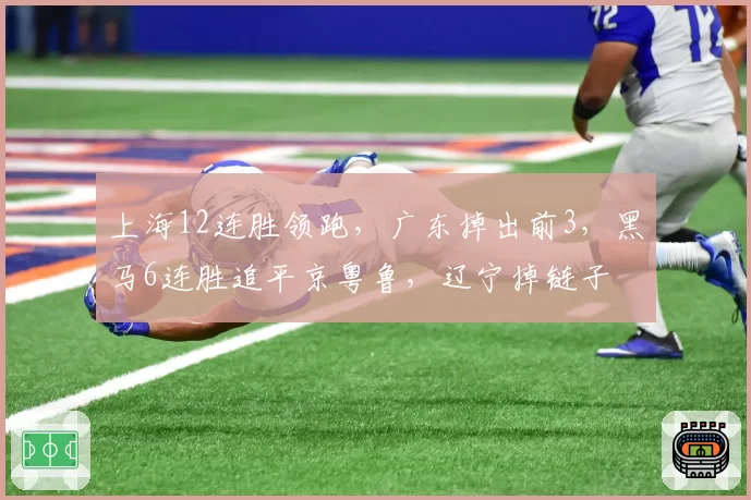 上海12连胜领跑，广东掉出前3，黑马6连胜追平京粤鲁，辽宁掉链子
