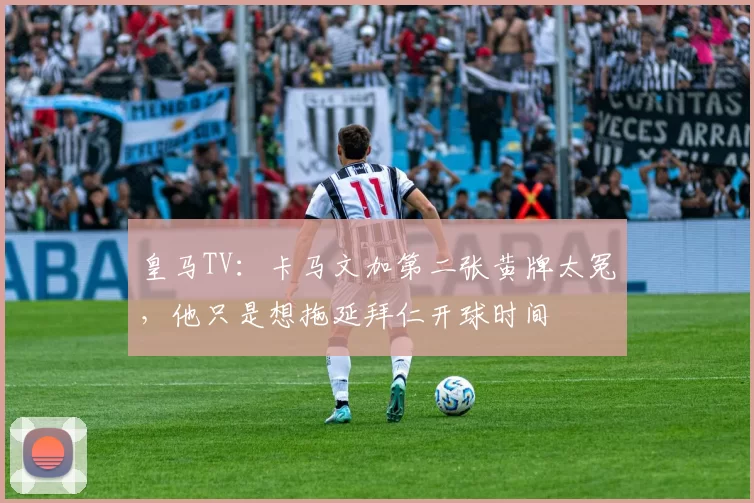 皇马TV：卡马文加第二张黄牌太冤，他只是想拖延拜仁开球时间