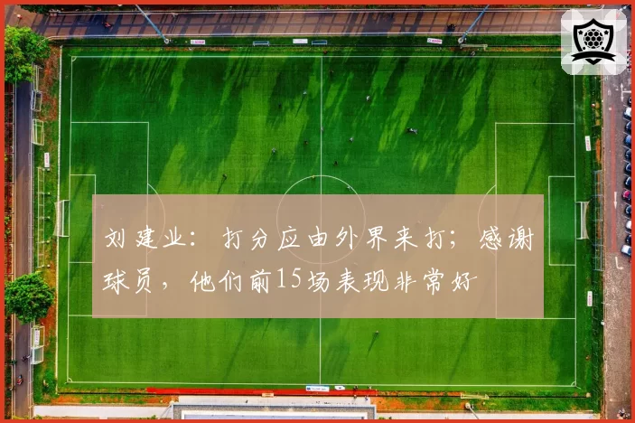 刘建业:打分应由外界来打;感谢球员,他们前15场表现非常好