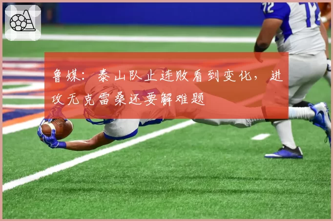 鲁媒:泰山队止连败看到变化,进攻无克雷桑还要解难题