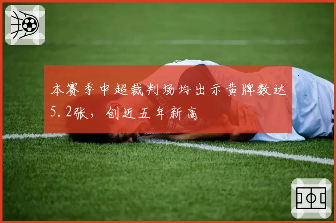 本赛季中超裁判场均出示黄牌数达5.2张，创近五年新高