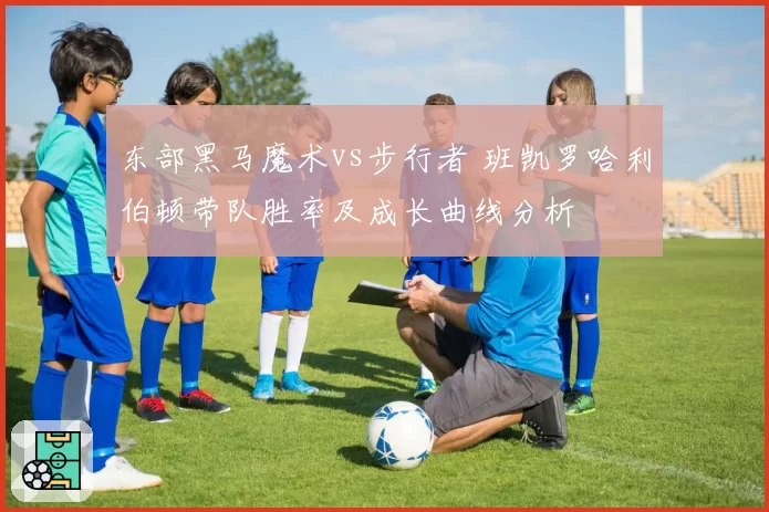 东部黑马魔术vs步行者 班凯罗哈利伯顿带队胜率及成长曲线分析