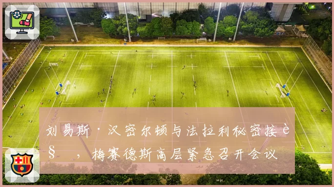 刘易斯·汉密尔顿与法拉利秘密接触，梅赛德斯高层紧急召开会议