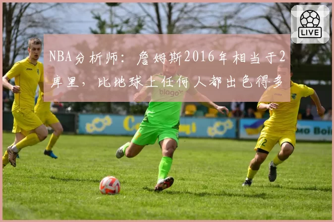 NBA分析师：詹姆斯2016年相当于2库里，比地球上任何人都出色得多