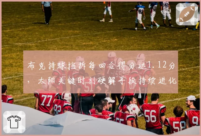 布克持球挡拆每回合得分达1.12分，太阳关键时刻硬解手段持续进化__br_