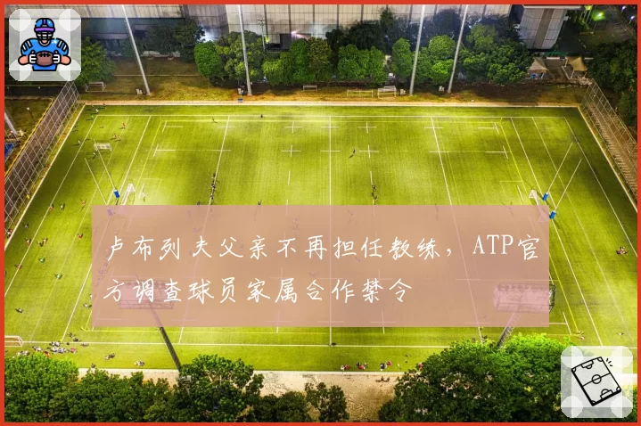 卢布列夫父亲不再担任教练，ATP官方调查球员家属合作禁令