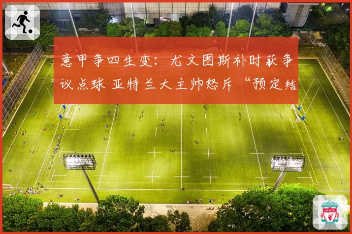 意甲争四生变：尤文图斯补时获争议点球 亚特兰大主帅怒斥“预定结果”