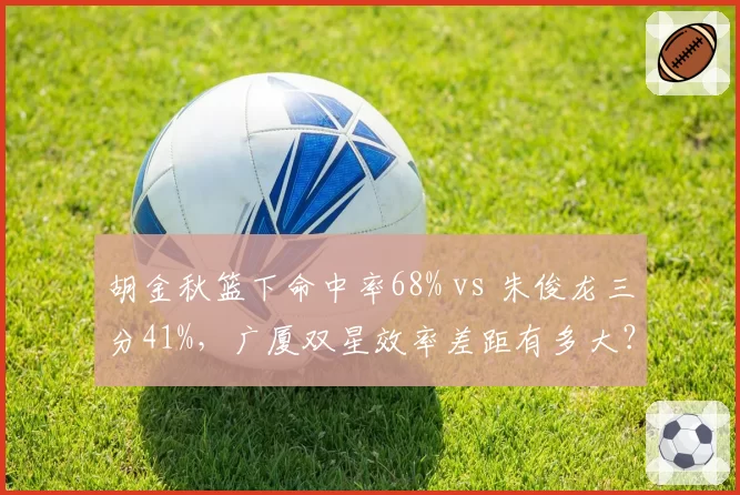 胡金秋篮下命中率68% vs 朱俊龙三分41%，广厦双星效率差距有多大？
