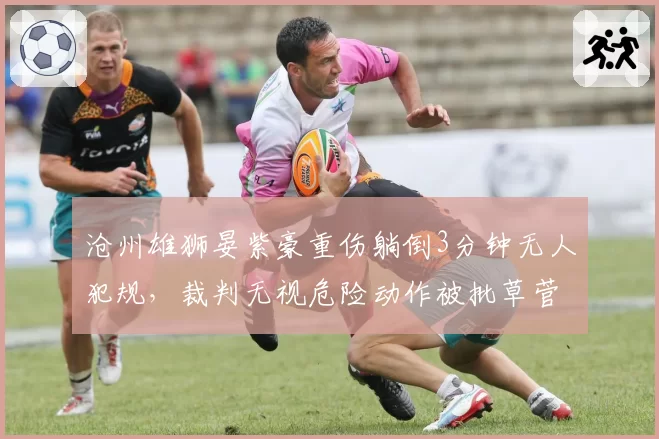 沧州雄狮晏紫豪重伤躺倒3分钟无人犯规，裁判无视危险动作被批草菅人命