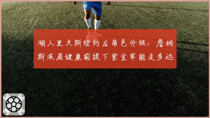湖人里夫斯续约后角色升级，詹姆斯浓眉健康前提下紫金军能走多远？