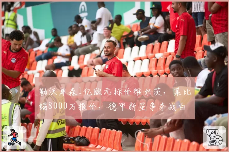 勒沃库森1亿欧元标价维尔茨，莱比锡8000万报价，德甲新星争夺战白热化
