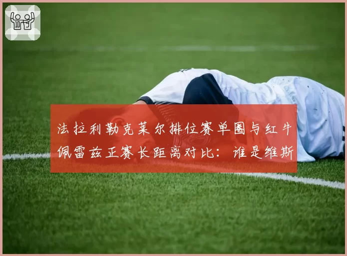 法拉利勒克莱尔排位赛单圈与红牛佩雷兹正赛长距离对比：谁是维斯塔潘最佳僚机？